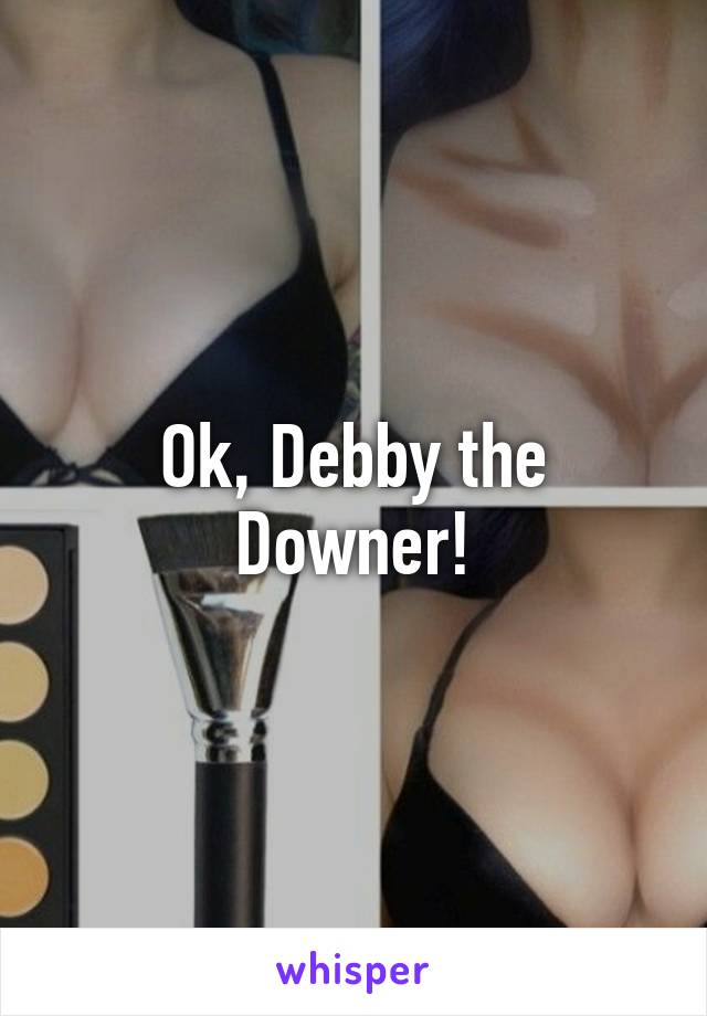 Ok, Debby the Downer!