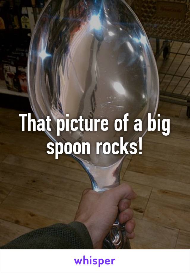 That picture of a big spoon rocks!