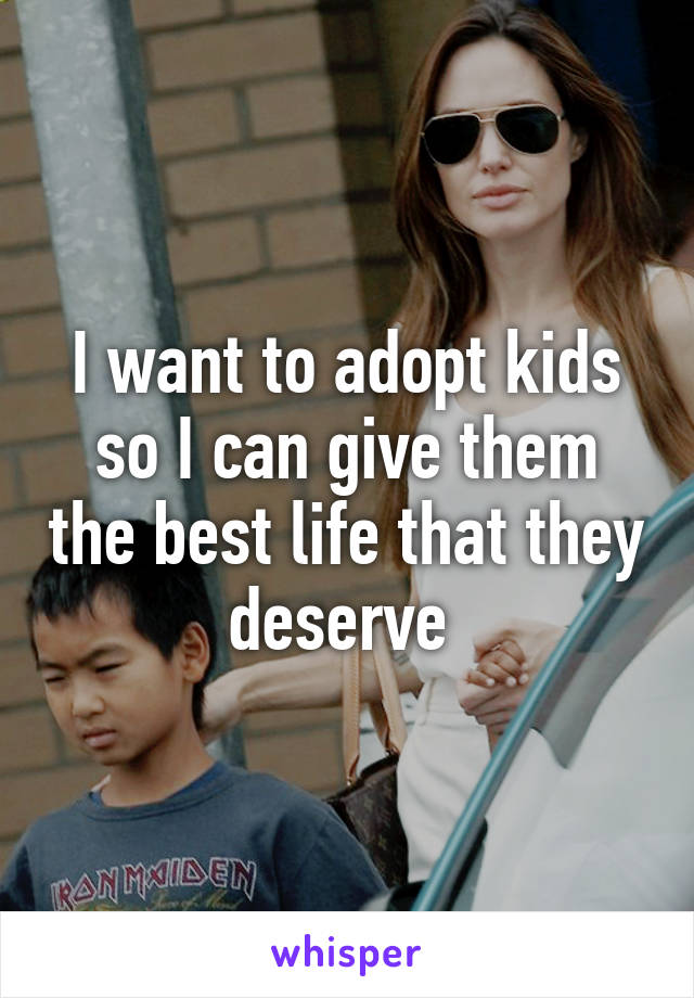 I want to adopt kids so I can give them the best life that they deserve 