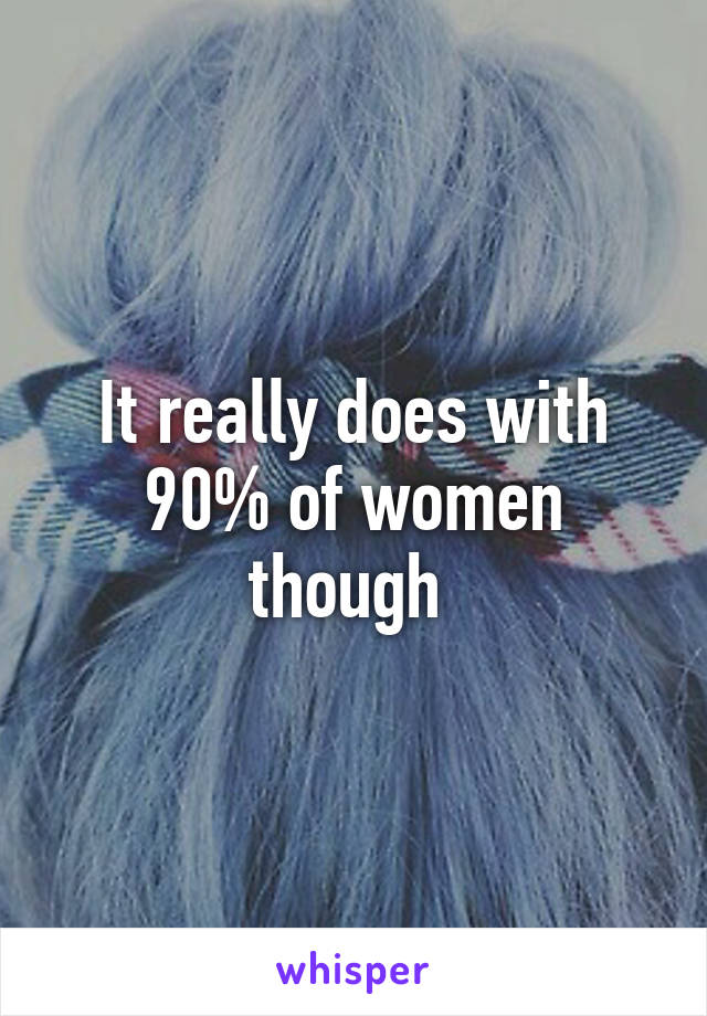 It really does with 90% of women though 