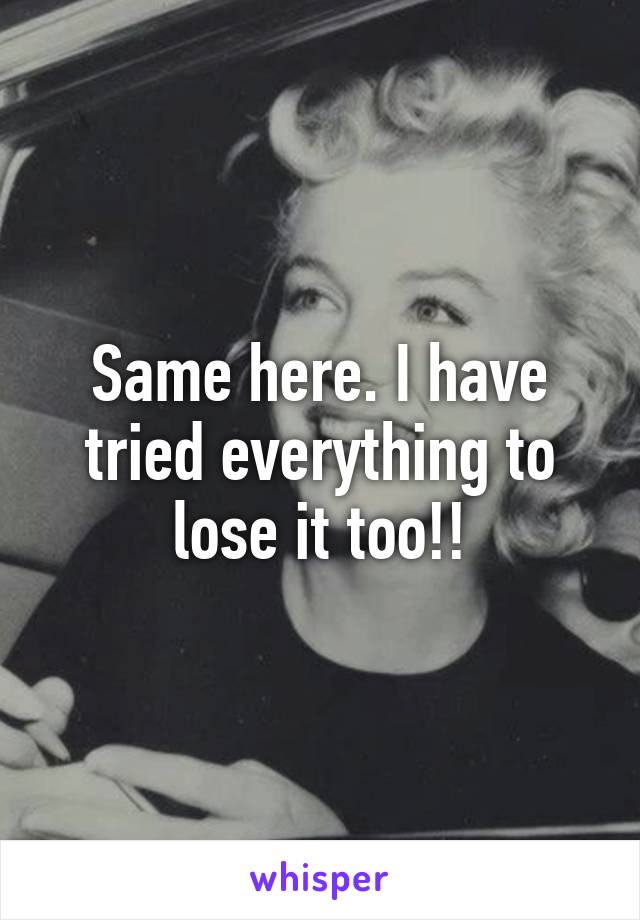 Same here. I have tried everything to lose it too!!