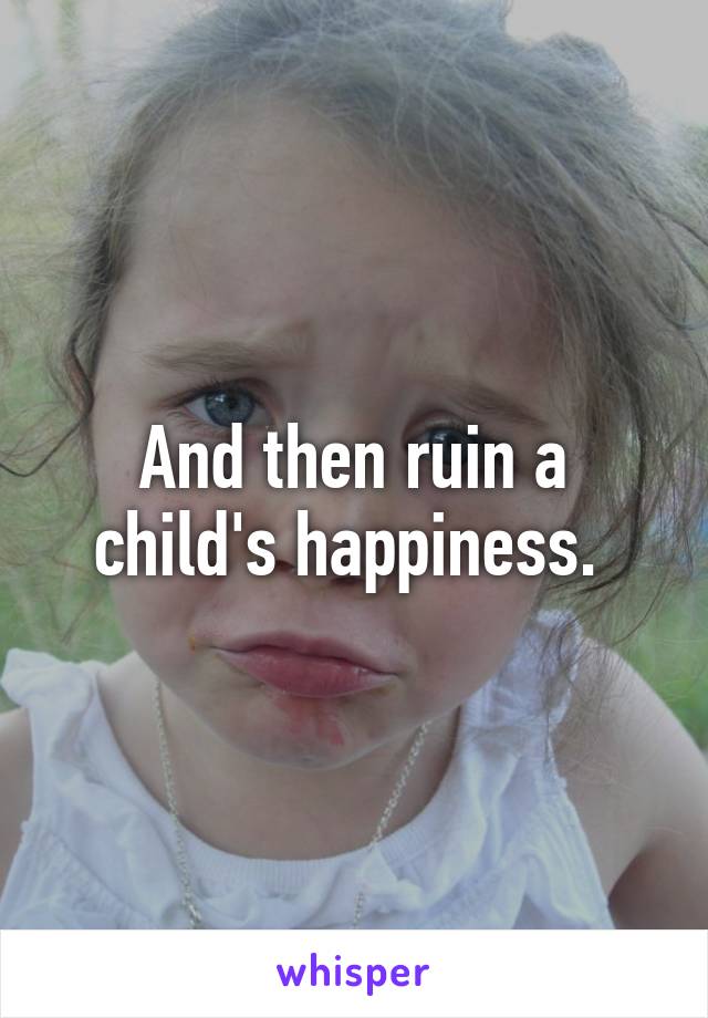 And then ruin a child's happiness. 