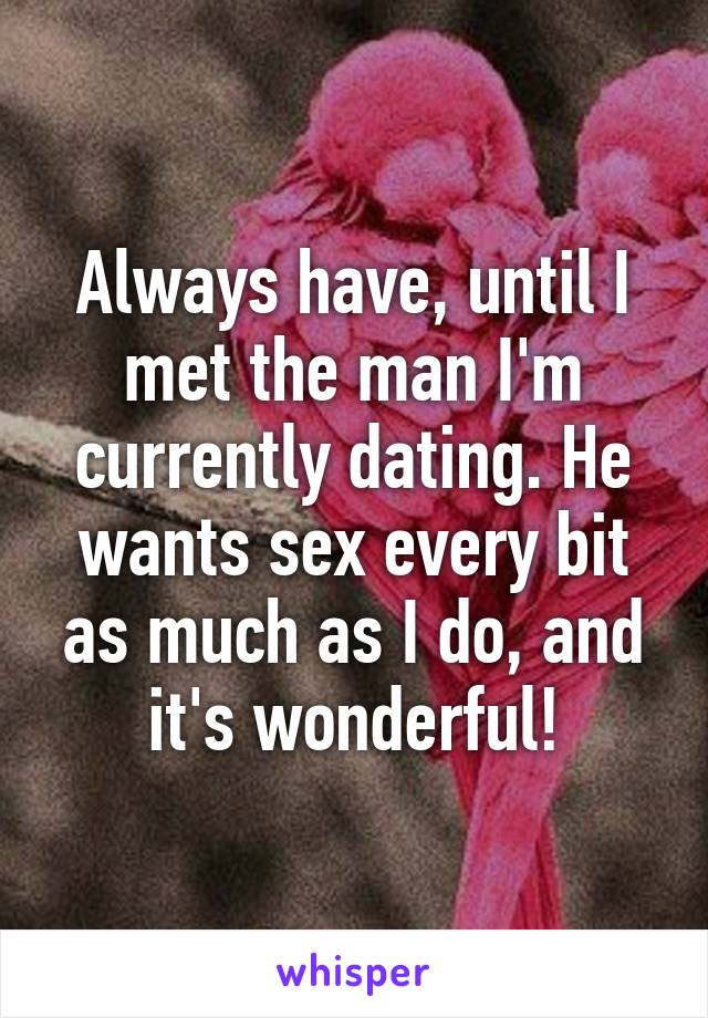 Always have, until I met the man I'm currently dating. He wants sex every bit as much as I do, and it's wonderful!