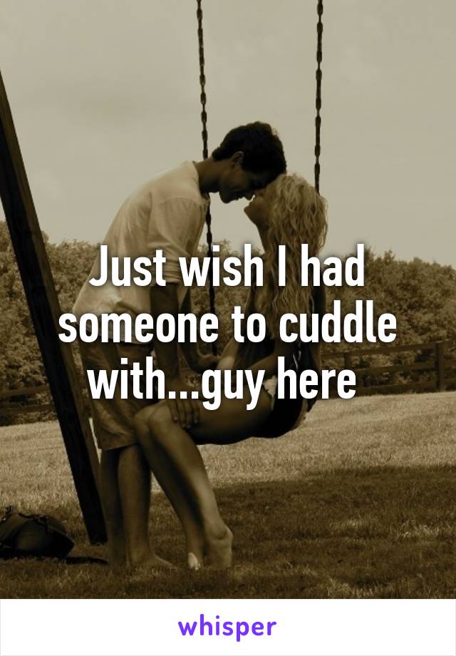 Just wish I had someone to cuddle with...guy here 