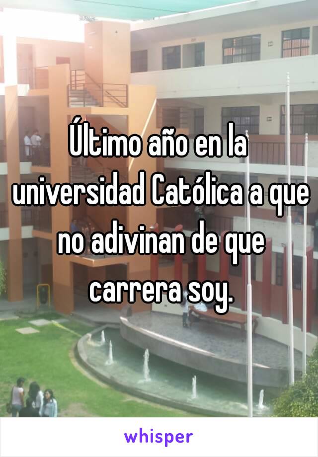 Último año en la universidad Católica a que no adivinan de que carrera soy.