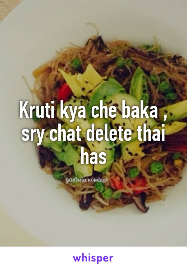 Kruti kya che baka , sry chat delete thai has