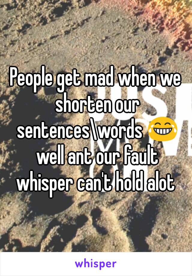 People get mad when we shorten our sentences\words 😂 well ant our fault whisper can't hold alot 