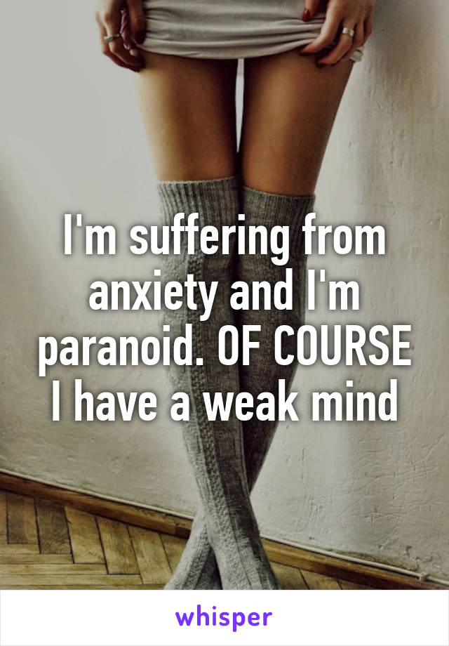 I'm suffering from anxiety and I'm paranoid. OF COURSE I have a weak mind