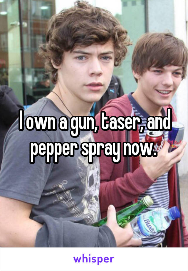 I own a gun, taser, and pepper spray now. 