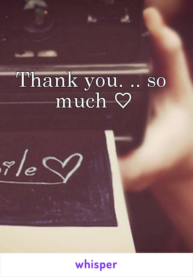 Thank you. .. so much ♡