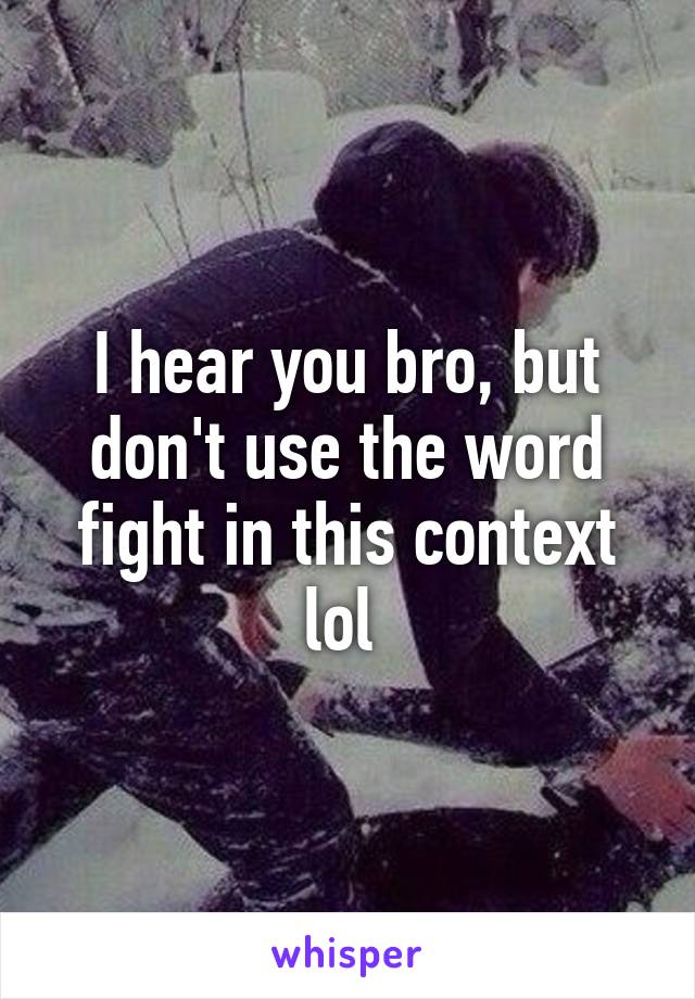 I hear you bro, but don't use the word fight in this context lol 