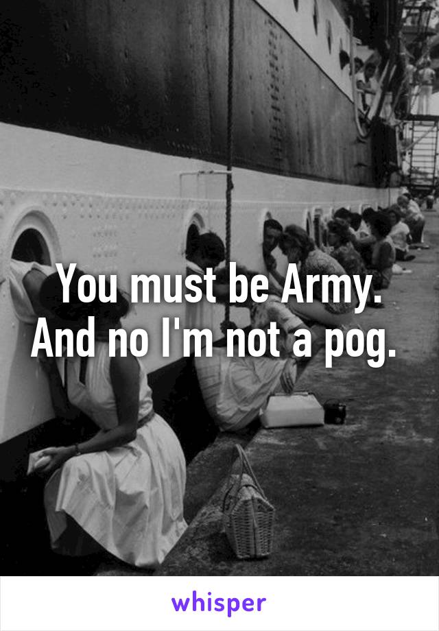 You must be Army. And no I'm not a pog. 