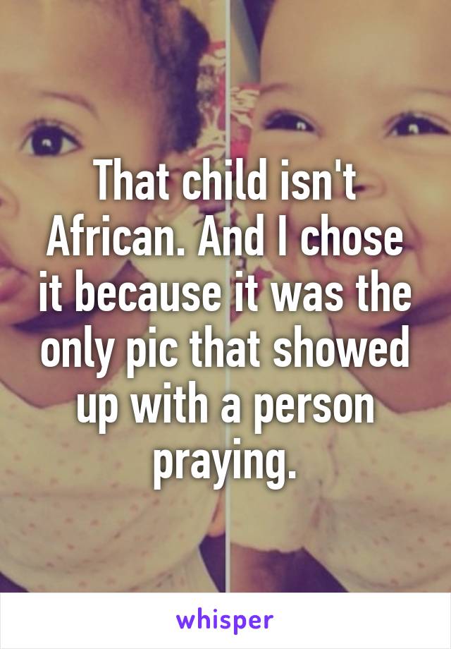 That child isn't African. And I chose it because it was the only pic that showed up with a person praying.