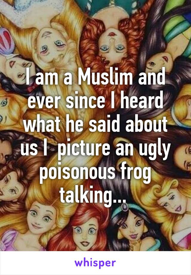 I am a Muslim and ever since I heard what he said about us I  picture an ugly poisonous frog talking... 