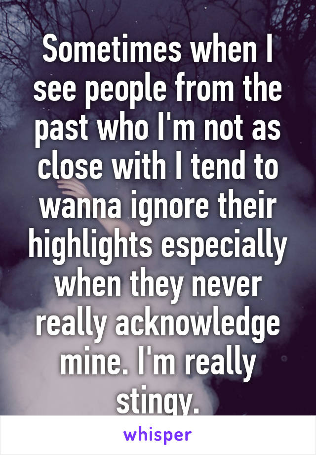 Sometimes when I see people from the past who I'm not as close with I tend to wanna ignore their highlights especially when they never really acknowledge mine. I'm really stingy.