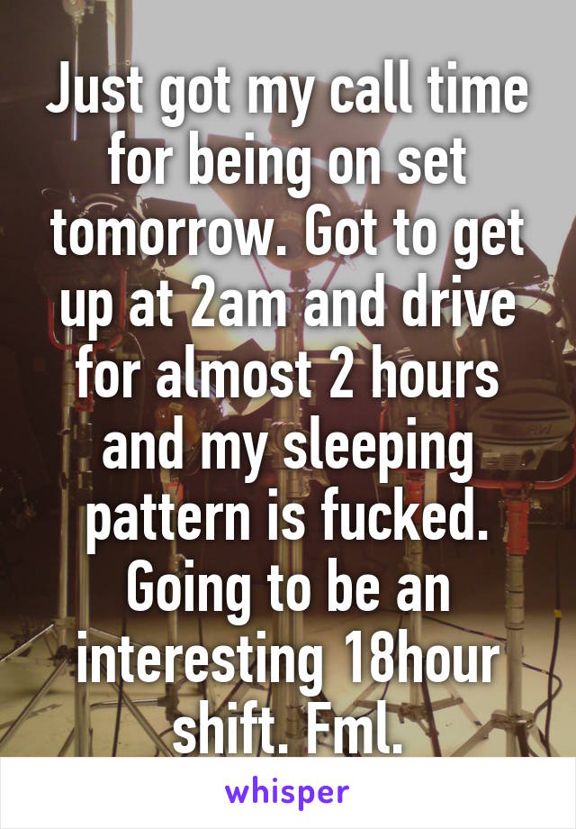 Just got my call time for being on set tomorrow. Got to get up at 2am and drive for almost 2 hours and my sleeping pattern is fucked. Going to be an interesting 18hour shift. Fml.