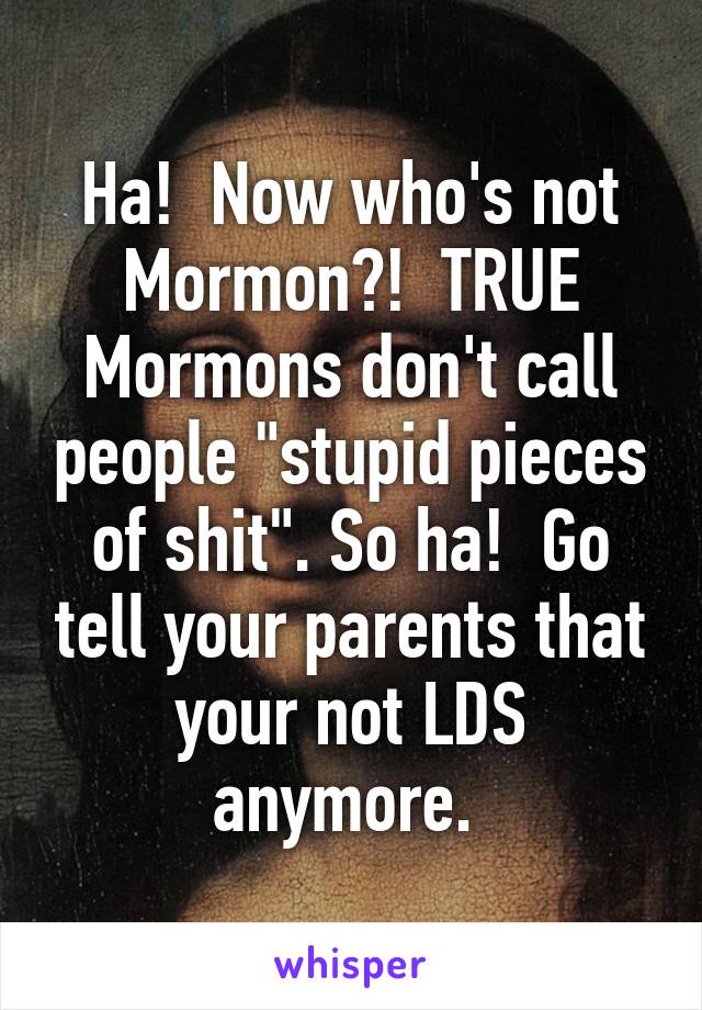 Ha!  Now who's not Mormon?!  TRUE Mormons don't call people "stupid pieces of shit". So ha!  Go tell your parents that your not LDS anymore. 