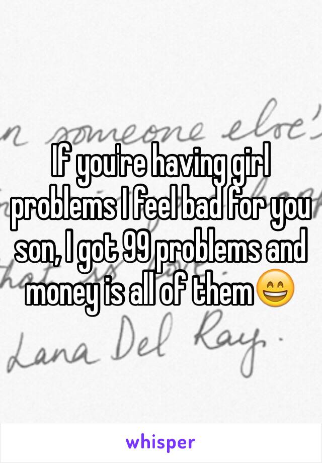 If you're having girl problems I feel bad for you son, I got 99 problems and money is all of them😄