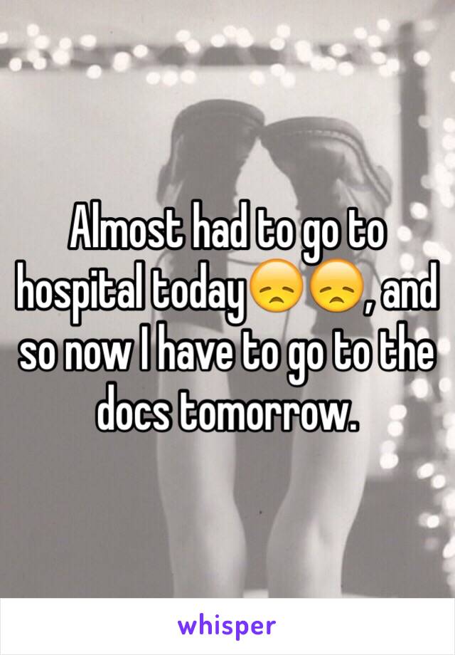 Almost had to go to hospital today😞😞, and so now I have to go to the docs tomorrow.