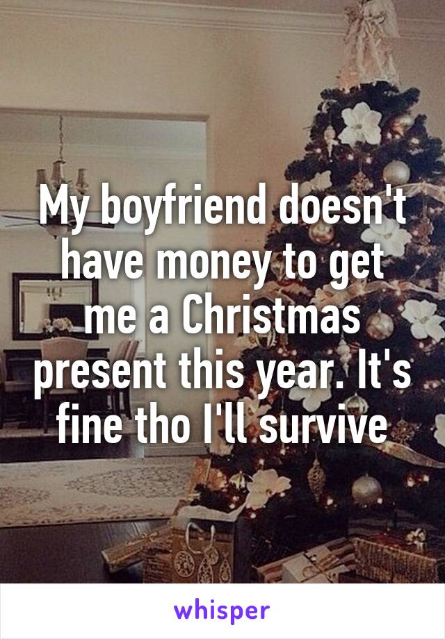 My boyfriend doesn't have money to get me a Christmas present this year. It's fine tho I'll survive