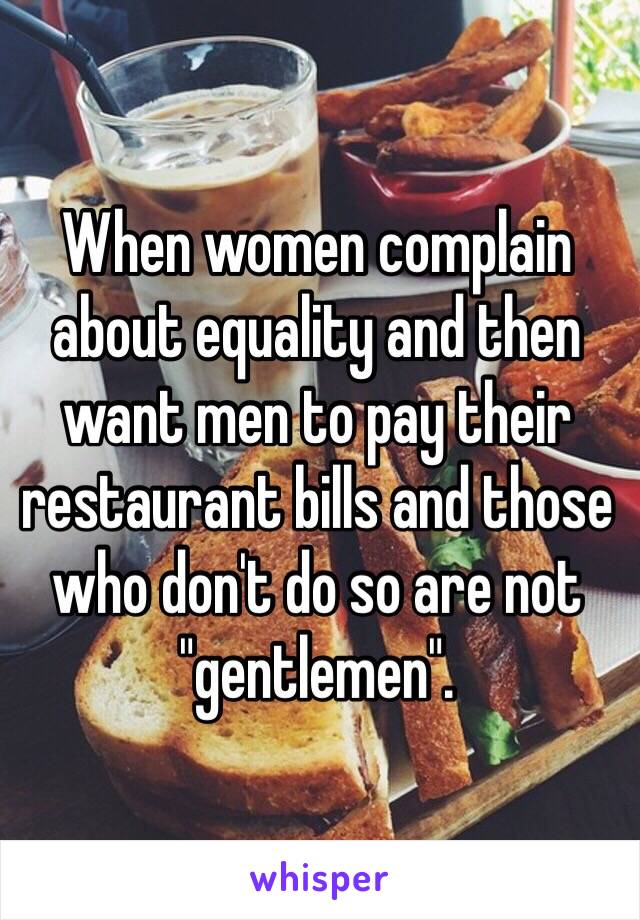 When women complain about equality and then want men to pay their restaurant bills and those who don't do so are not "gentlemen".