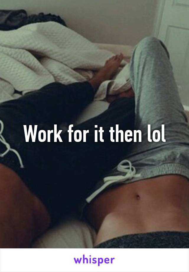 Work for it then lol