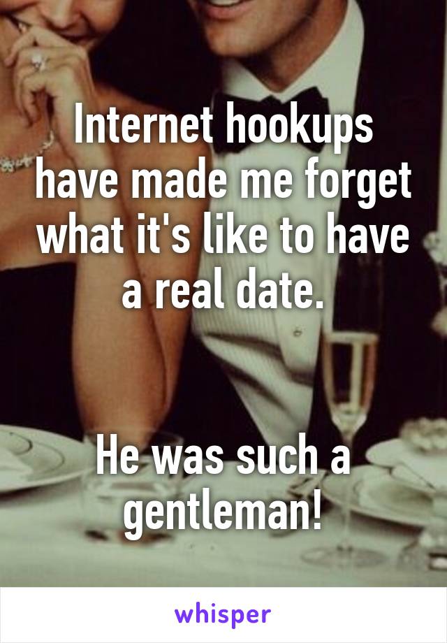 Internet hookups have made me forget what it's like to have a real date.


He was such a gentleman!