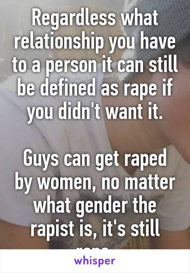 Regardless what relationship you have to a person it can still be defined as rape if you didn't want it.

Guys can get raped by women, no matter what gender the rapist is, it's still rape.