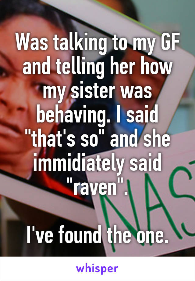 Was talking to my GF and telling her how my sister was behaving. I said "that's so" and she immidiately said "raven".

I've found the one.