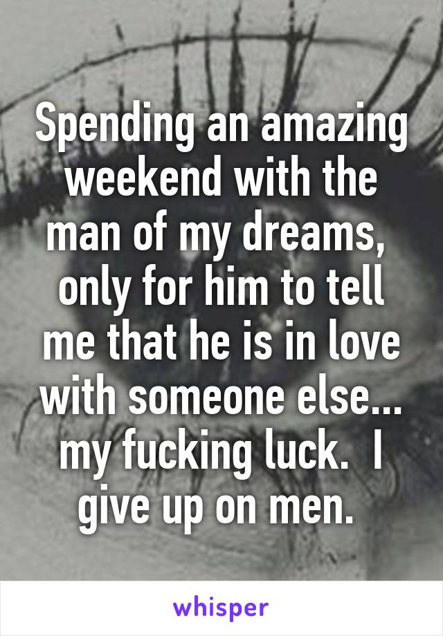 Spending an amazing weekend with the man of my dreams,  only for him to tell me that he is in love with someone else... my fucking luck.  I give up on men. 