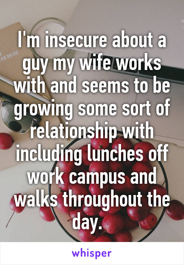 I'm insecure about a guy my wife works with and seems to be growing some sort of relationship with including lunches off work campus and walks throughout the day.  