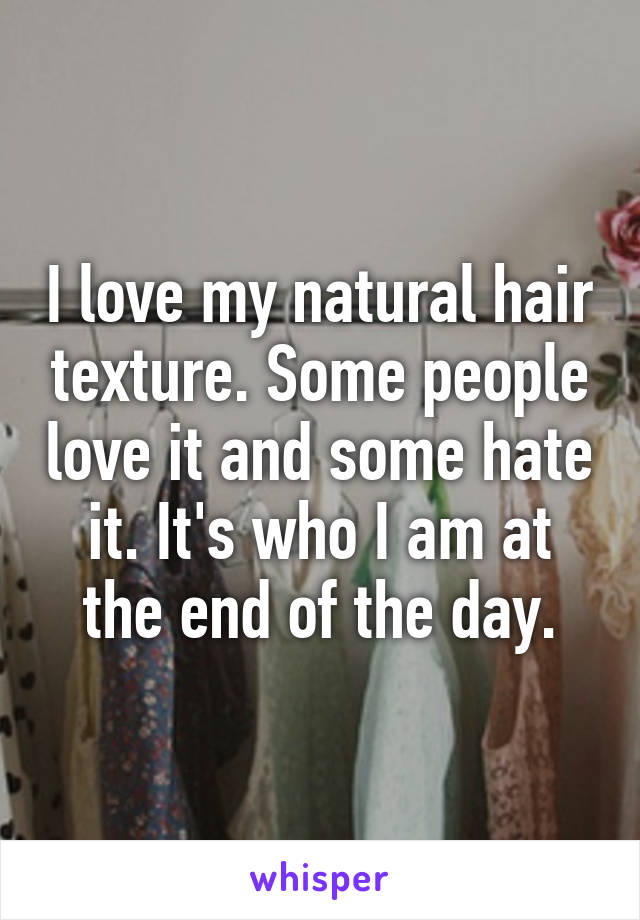 I love my natural hair texture. Some people love it and some hate it. It's who I am at the end of the day.