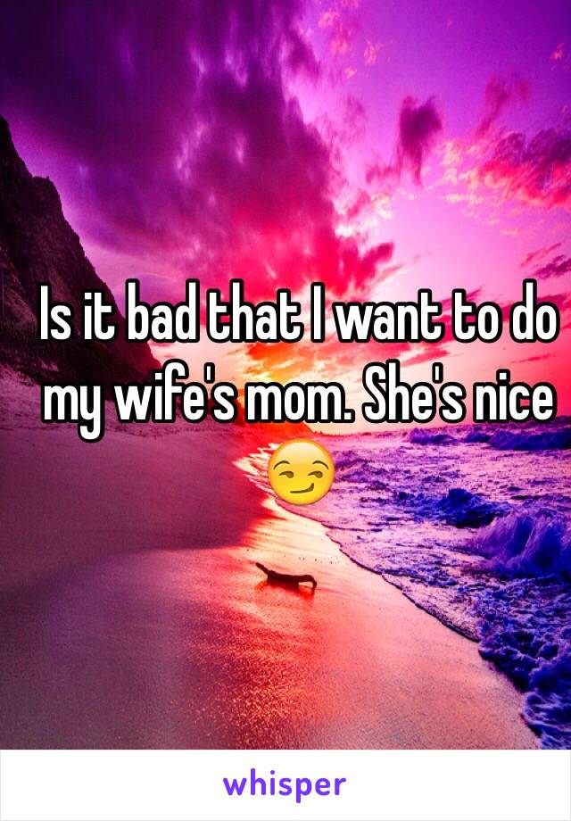 Is it bad that I want to do my wife's mom. She's nice 😏