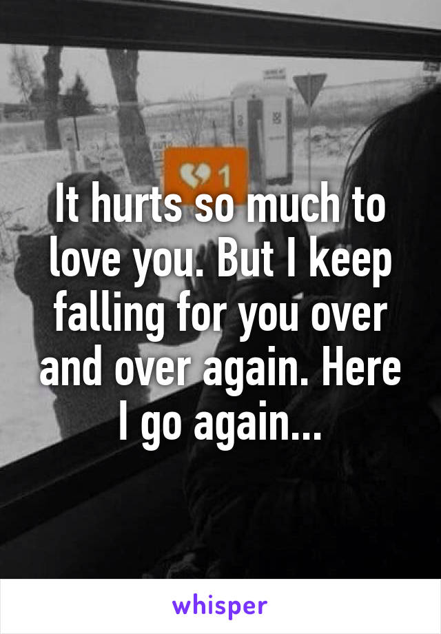 It hurts so much to love you. But I keep falling for you over and over again. Here I go again...