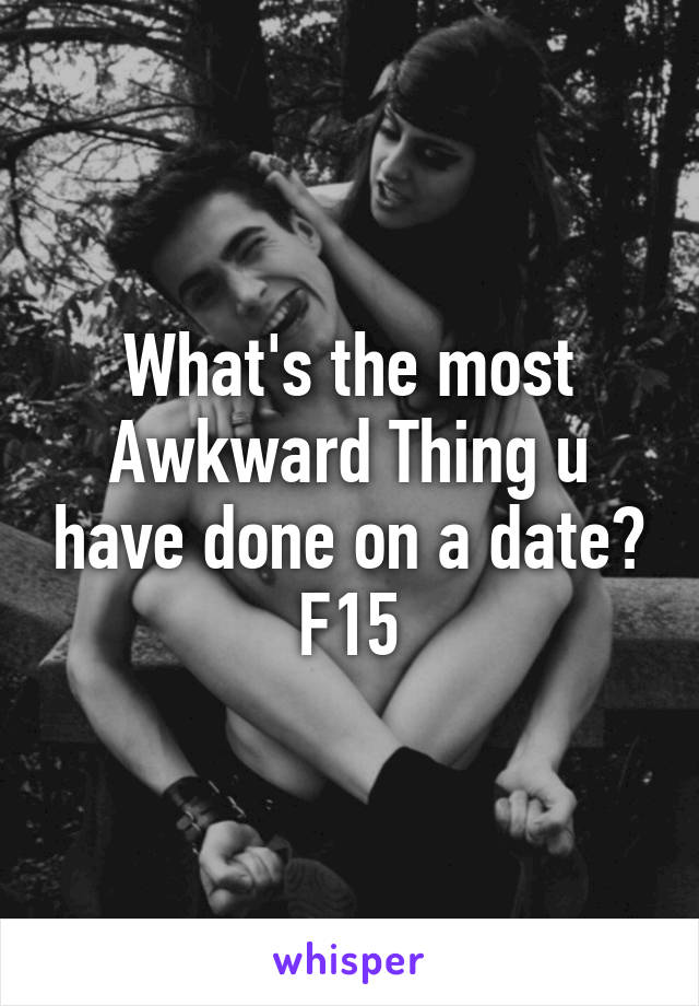 What's the most Awkward Thing u have done on a date?
F15