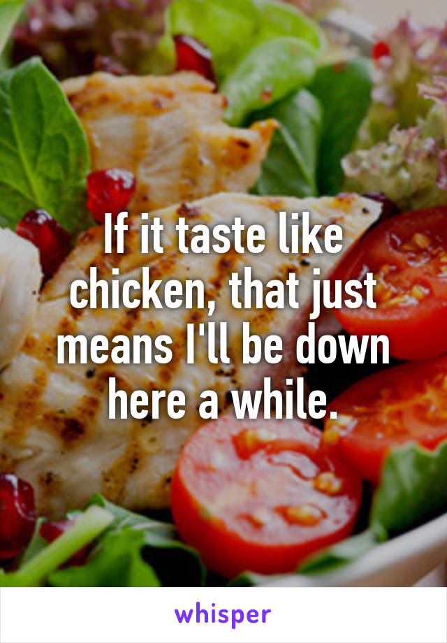 If it taste like chicken, that just means I'll be down here a while.