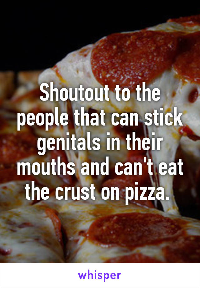 Shoutout to the people that can stick genitals in their mouths and can't eat the crust on pizza. 