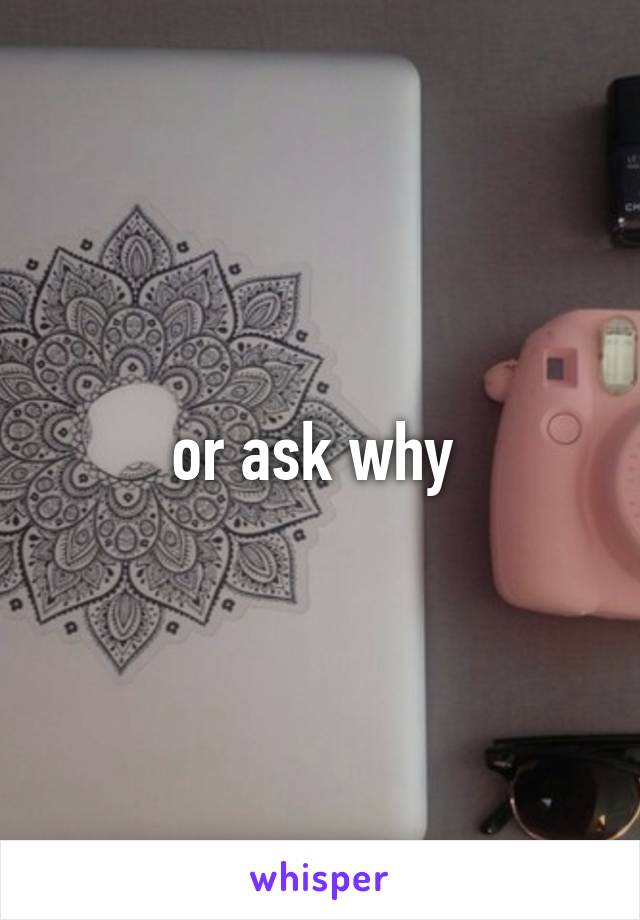 or ask why 