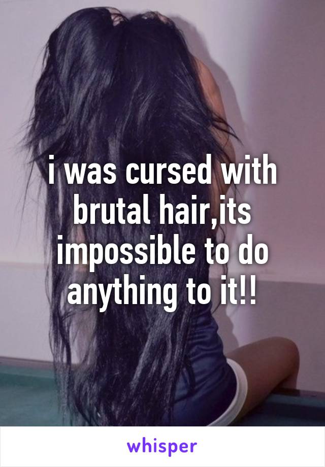 i was cursed with brutal hair,its impossible to do anything to it!!