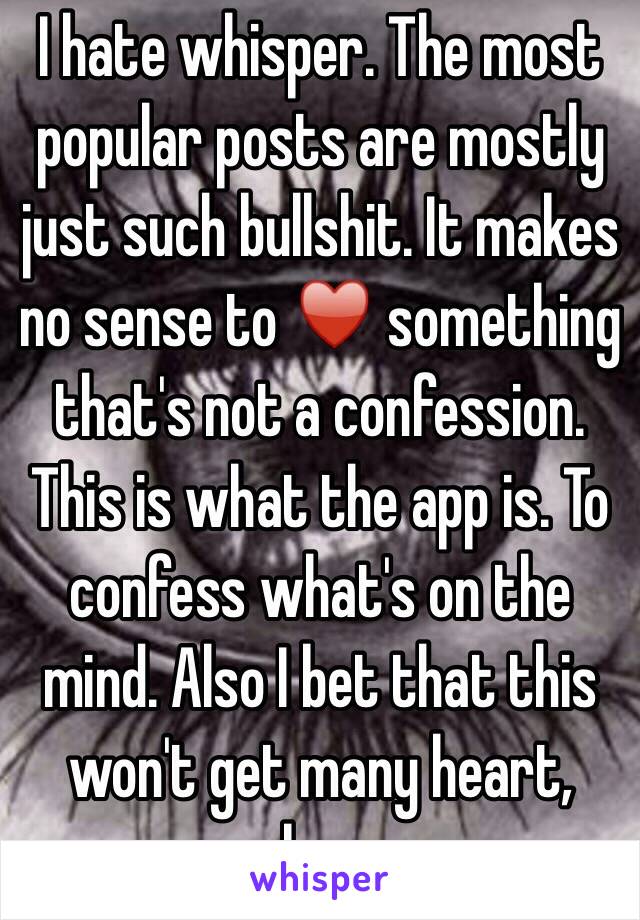 I hate whisper. The most popular posts are mostly just such bullshit. It makes no sense to ♥️ something that's not a confession. This is what the app is. To confess what's on the mind. Also I bet that this won't get many heart, maybe none