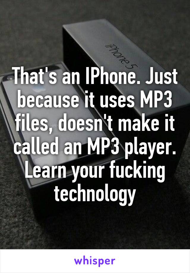 That's an IPhone. Just because it uses MP3 files, doesn't make it called an MP3 player. Learn your fucking technology