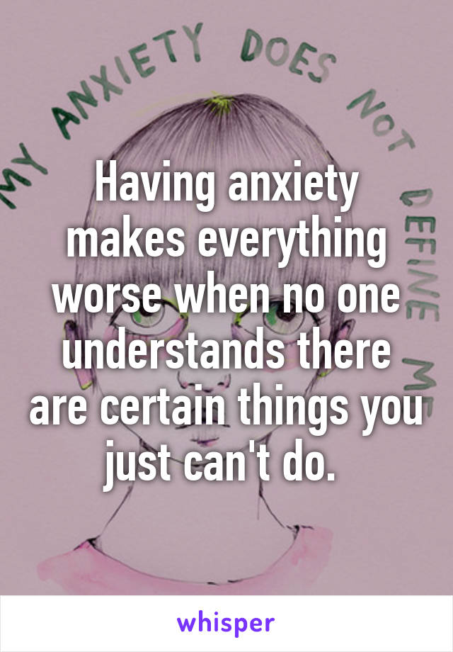 Having anxiety makes everything worse when no one understands there are certain things you just can't do. 