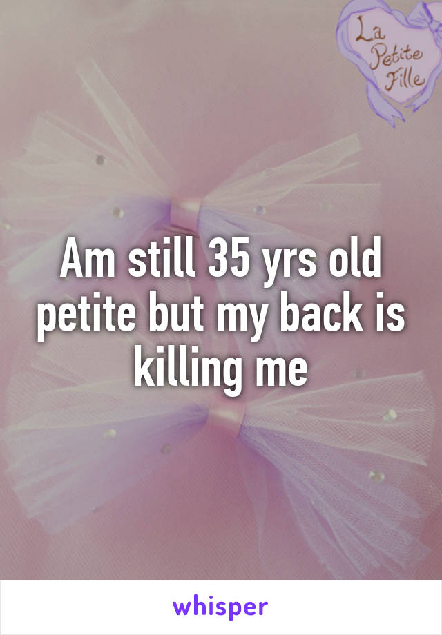 Am still 35 yrs old petite but my back is killing me