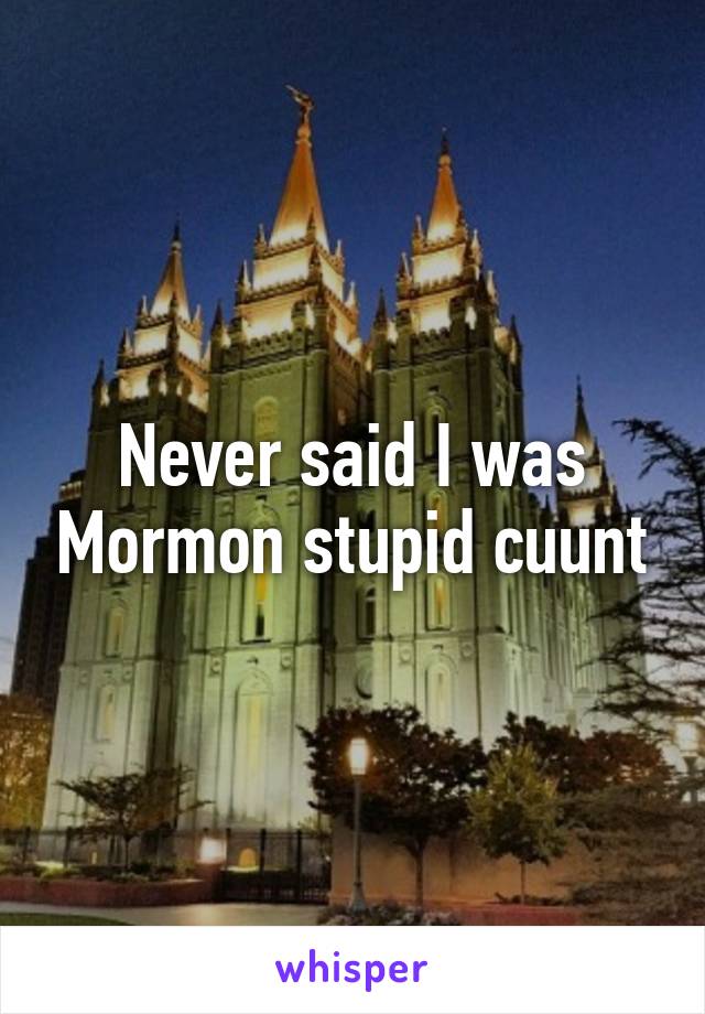 Never said I was Mormon stupid cuunt