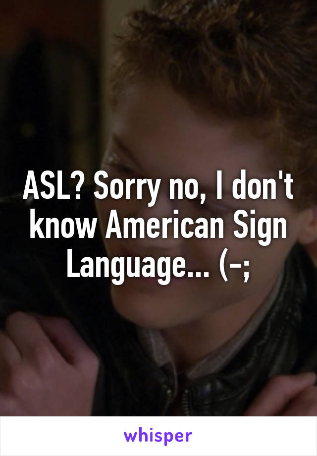 ASL? Sorry no, I don't know American Sign Language... (-;