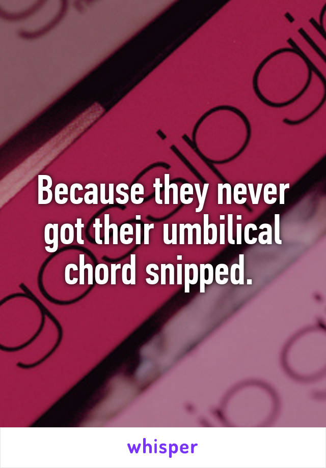 Because they never got their umbilical chord snipped. 