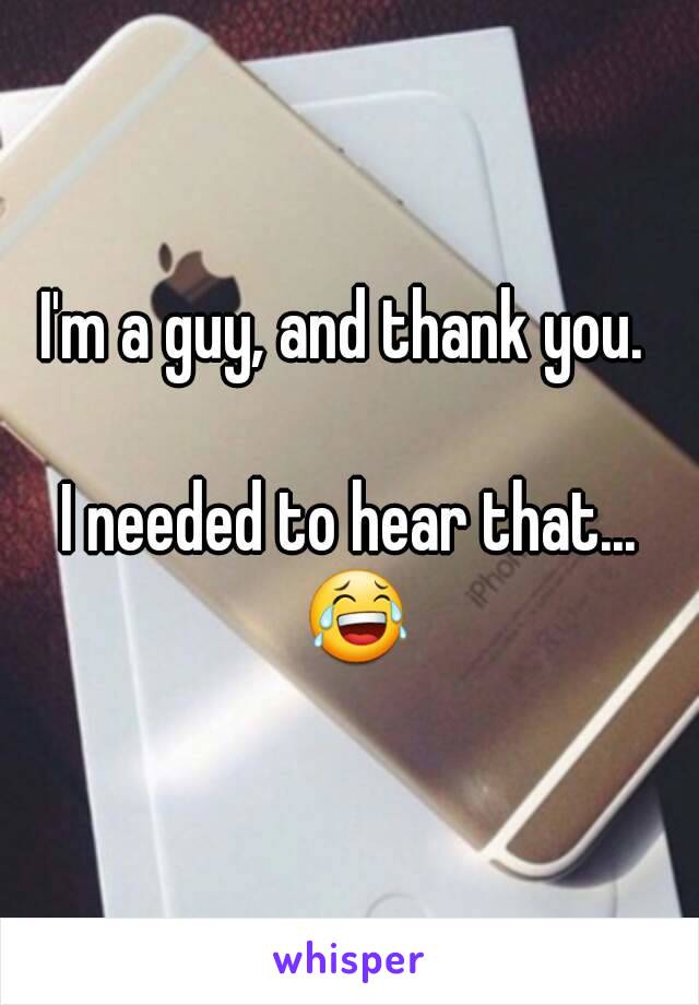 I'm a guy, and thank you. 

I needed to hear that... 😂