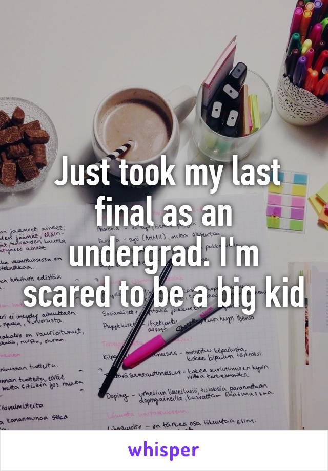  Just took my last final as an undergrad. I'm scared to be a big kid