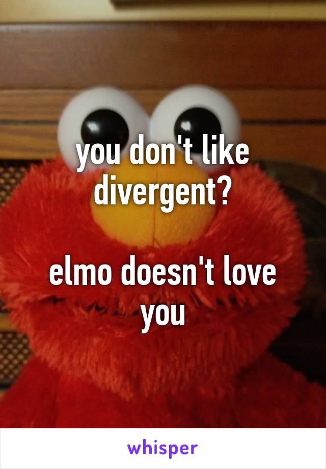 you don't like divergent?

elmo doesn't love you