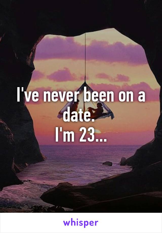 I've never been on a date. 
I'm 23...